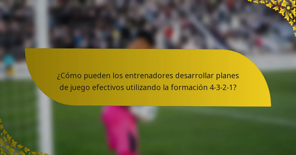 ¿Cómo pueden los entrenadores desarrollar planes de juego efectivos utilizando la formación 4-3-2-1?