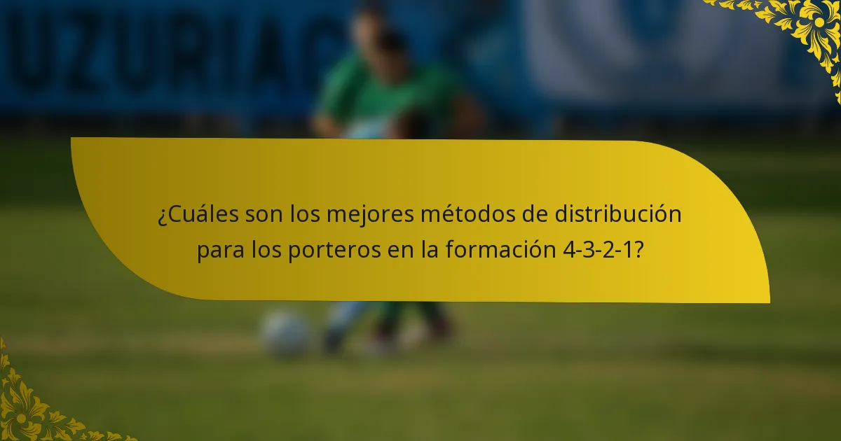 ¿Cuáles son los mejores métodos de distribución para los porteros en la formación 4-3-2-1?